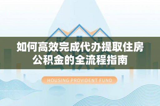 洱源如何高效完成代办提取住房公积金的全流程指南