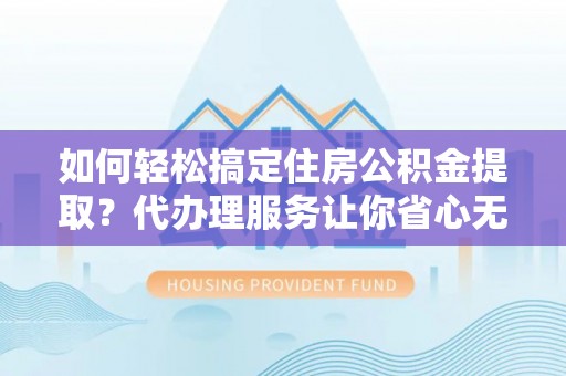 洱源如何轻松搞定住房公积金提取？代办理服务让你省心无忧