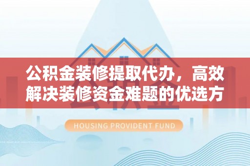 洱源公积金装修提取代办，高效解决装修资金难题的优选方案