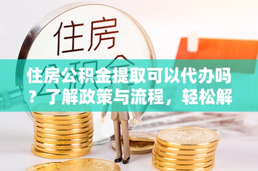 洱源住房公积金提取可以代办吗？了解政策与流程，轻松解决疑惑