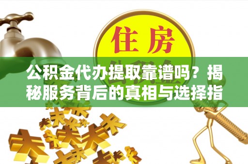 洱源公积金代办提取靠谱吗？揭秘服务背后的真相与选择指南
