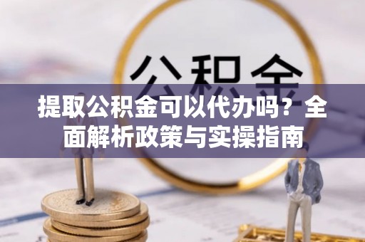 洱源提取公积金可以代办吗？全面解析政策与实操指南