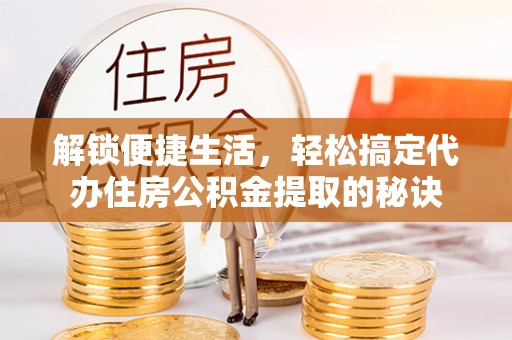 洱源解锁便捷生活，轻松搞定代办住房公积金提取的秘诀