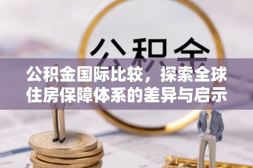 洱源公积金国际比较，探索全球住房保障体系的差异与启示