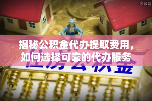 洱源揭秘公积金代办提取费用，如何选择可靠的代办服务