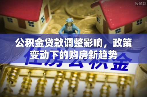 洱源公积金贷款调整影响，政策变动下的购房新趋势