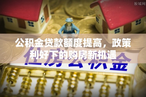 洱源公积金贷款额度提高，政策利好下的购房新机遇