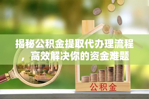 洱源揭秘公积金提取代办理流程，高效解决你的资金难题