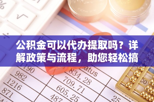 洱源公积金可以代办提取吗？详解政策与流程，助您轻松搞定！