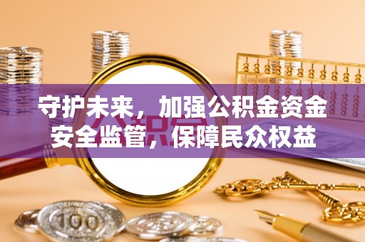 洱源守护未来，加强公积金资金安全监管，保障民众权益