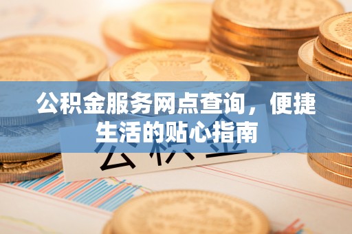 洱源公积金服务网点查询，便捷生活的贴心指南