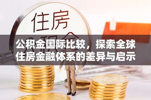 洱源公积金国际比较，探索全球住房金融体系的差异与启示