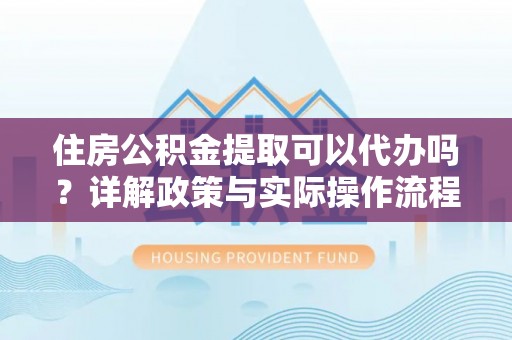 洱源住房公积金提取可以代办吗？详解政策与实际操作流程