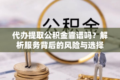 洱源代办提取公积金靠谱吗？解析服务背后的风险与选择