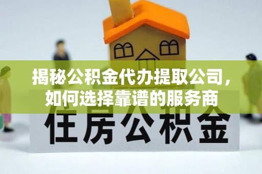 洱源揭秘公积金代办提取公司，如何选择靠谱的服务商