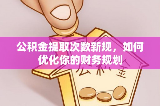 洱源公积金提取次数新规，如何优化你的财务规划