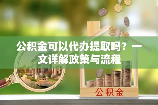 洱源公积金可以代办提取吗？一文详解政策与流程