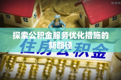洱源探索公积金服务优化措施的新路径