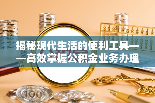 洱源揭秘现代生活的便利工具——高效掌握公积金业务办理流程的关键步骤