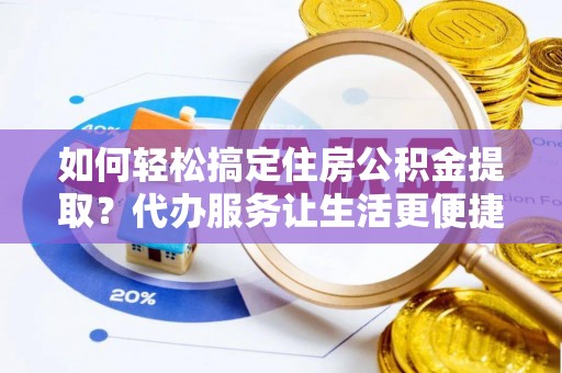 洱源如何轻松搞定住房公积金提取？代办服务让生活更便捷