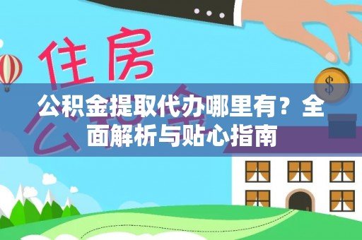 洱源公积金提取代办哪里有？全面解析与贴心指南