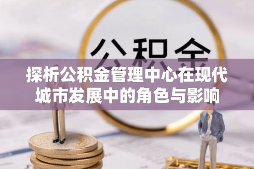 洱源探析公积金管理中心在现代城市发展中的角色与影响