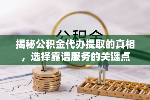 洱源揭秘公积金代办提取的真相，选择靠谱服务的关键点