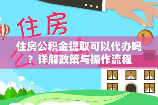 洱源住房公积金提取可以代办吗？详解政策与操作流程