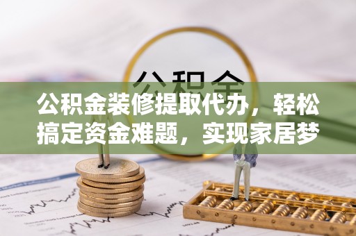 洱源公积金装修提取代办，轻松搞定资金难题，实现家居梦想