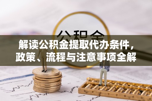 洱源解读公积金提取代办条件，政策、流程与注意事项全解析