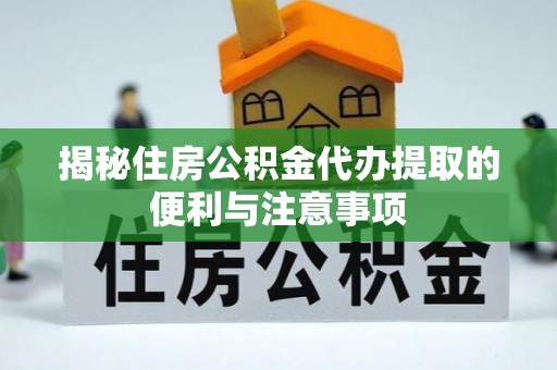 洱源揭秘住房公积金代办提取的便利与注意事项