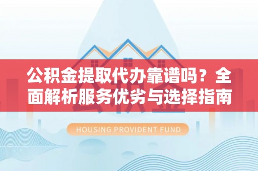 洱源公积金提取代办靠谱吗？全面解析服务优劣与选择指南