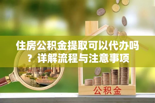 洱源住房公积金提取可以代办吗？详解流程与注意事项