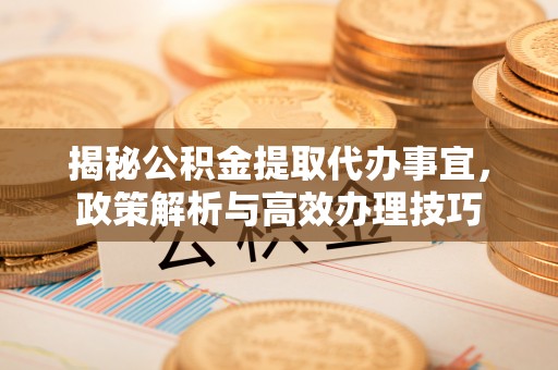 洱源揭秘公积金提取代办事宜，政策解析与高效办理技巧