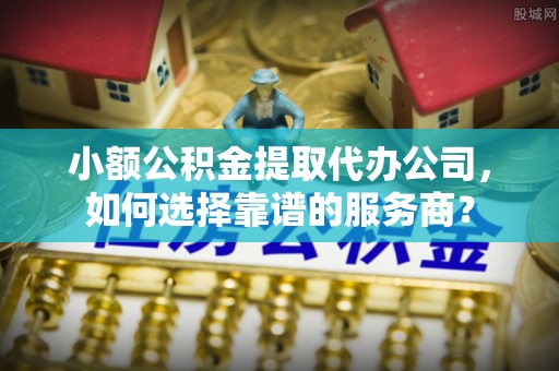 洱源小额公积金提取代办公司，如何选择靠谱的服务商？