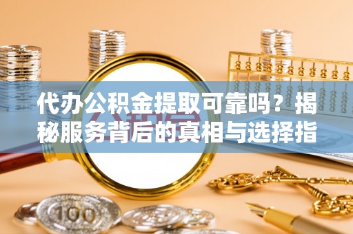 洱源代办公积金提取可靠吗？揭秘服务背后的真相与选择指南