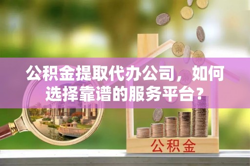 洱源公积金提取代办公司，如何选择靠谱的服务平台？