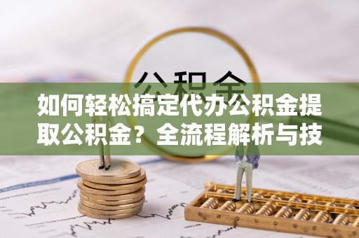 洱源如何轻松搞定代办公积金提取公积金？全流程解析与技巧分享