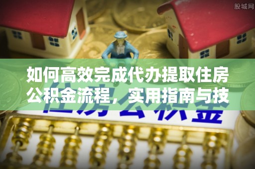 洱源如何高效完成代办提取住房公积金流程，实用指南与技巧