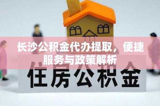 洱源长沙公积金代办提取，便捷服务与政策解析