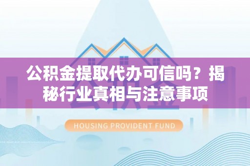 洱源公积金提取代办可信吗？揭秘行业真相与注意事项