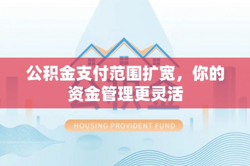 洱源公积金支付范围扩宽，你的资金管理更灵活
