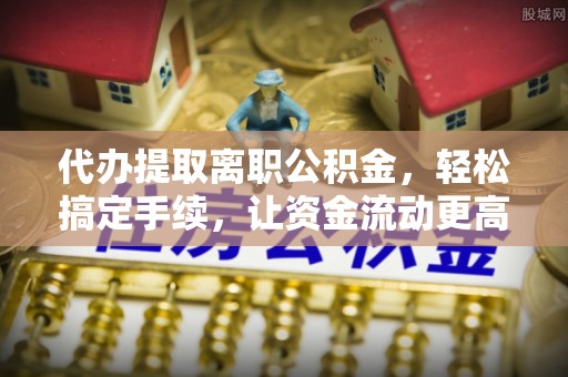 洱源代办提取离职公积金，轻松搞定手续，让资金流动更高效