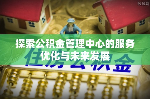 洱源探索公积金管理中心的服务优化与未来发展