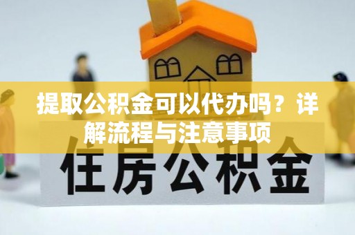 洱源提取公积金可以代办吗？详解流程与注意事项