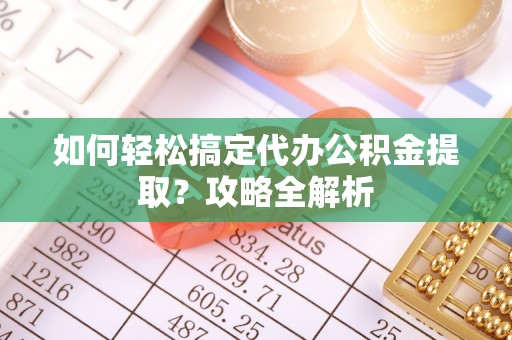 洱源如何轻松搞定代办公积金提取？攻略全解析
