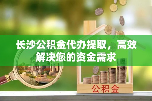 洱源长沙公积金代办提取，高效解决您的资金需求