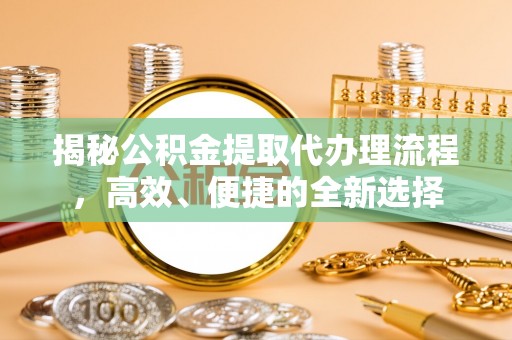 洱源揭秘公积金提取代办理流程，高效、便捷的全新选择