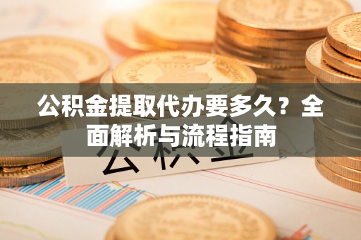 洱源公积金提取代办要多久？全面解析与流程指南