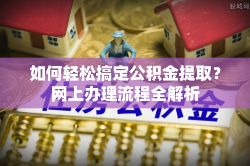 洱源如何轻松搞定公积金提取？网上办理流程全解析